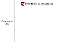 Containers
offer
Single format for complete app
 
