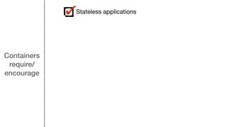 Containers
require/
encourage
Stateless applications
 