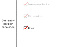 Containers
require/
encourage
Stateless applications
Microservices
Linux
 