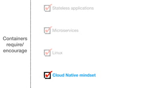 Containers
require/
encourage
Stateless applications
Microservices
Linux
Cloud Native mindset
 