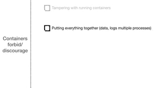 Containers
forbid/
discourage
Tampering with running containers
Putting everything together (data, logs multiple processes)
 