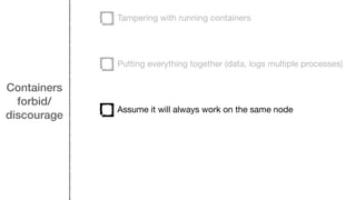 Containers
forbid/
discourage
Tampering with running containers
Putting everything together (data, logs multiple processes)
Assume it will always work on the same node
 