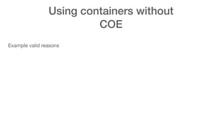 Using containers without
COE
Example valid reasons
 