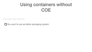 Using containers without
COE
Example valid reasons
You want to use as better packaging system
 