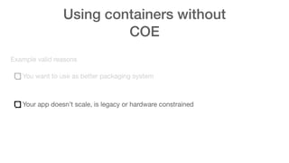 Using containers without
COE
Example valid reasons
You want to use as better packaging system
Your app doesn’t scale, is legacy or hardware constrained
 
