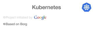 Kubernetes
Project initiated by
Based on Borg
 