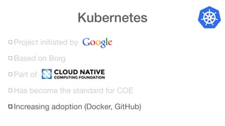 Kubernetes
Project initiated by
Based on Borg
Part of
Has become the standard for COE
Increasing adoption (Docker, GitHub)
 