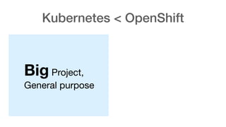 Big Project,
General purpose
Kubernetes < OpenShift
 