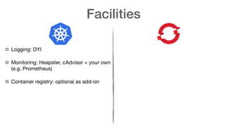 Facilities
Logging: DYI

Monitoring: Heapster, cAdvisor + your own
(e.g. Prometheus)

Container registry: optional as add-on
 