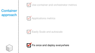 Container
approach
Use container and orchestrator metrics
Applications metrics
Easily Scale and autoscale
Fix once and deploy everywhere
 