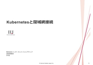 1
© Internet Initiative Japan Inc.
Kubernetesと閉域網接続
株式会社インターネットイニシアティブ
SRE推進室
李 瀚
 