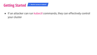 ● If an attacker can run kubectl commands, they can effectively control
your cluster
Getting Started 1. Restrict access to kubectl
 