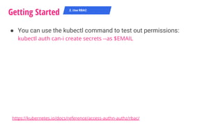 ● You can use the kubectl command to test out permissions:
kubectl auth can-i create secrets --as $EMAIL
Getting Started 2. Use RBAC
https://kubernetes.io/docs/reference/access-authn-authz/rbac/
 