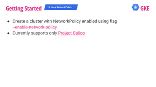 ● Create a cluster with NetworkPolicy enabled using flag
--enable-network-policy
● Currently supports only Project Calico
Getting Started GKE3. Use a Network Policy
 