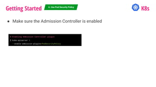 Getting Started K8s
● Make sure the Admission Controller is enabled
6. Use Pod Security Policy
# Enabling Admission Controller plugin
$ kube-apiserver 
--enable-admission-plugins=PodSecurityPolicy
 