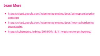 Learn More
● https://cloud.google.com/kubernetes-engine/docs/concepts/security-
overview
● https://cloud.google.com/kubernetes-engine/docs/how-to/hardening-
your-cluster
● https://kubernetes.io/blog/2018/07/18/11-ways-not-to-get-hacked/
 