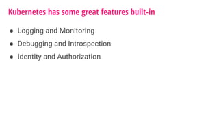 Kubernetes has some great features built-in
● Logging and Monitoring
● Debugging and Introspection
● Identity and Authorization
 