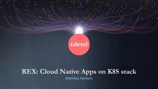 REX: Cloud Native Apps on K8S stack
Mathieu Herbert
 