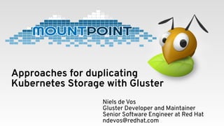 Approaches for duplicating
Kubernetes Storage with Gluster
Niels de Vos
Gluster Developer and Maintainer
Senior Software Engineer at Red Hat
ndevos@redhat.com
 