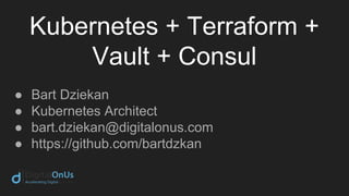 Kubernetes + Terraform +
Vault + Consul
● Bart Dziekan
● Kubernetes Architect
● bart.dziekan@digitalonus.com
● https://github.com/bartdzkan
 