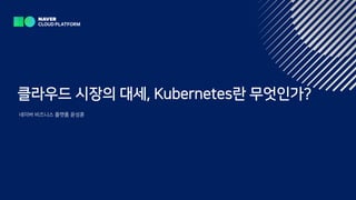 네이버 비즈니스 플랫폼 윤성훈
클라우드 시장의 대세, Kubernetes란 무엇인가?
 