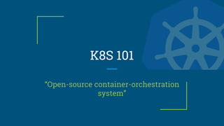 K8S 101
“Open-source container-orchestration
system”
 