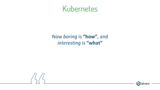 Kubernetes
Now boring is “how”, and
interesting is “what”
 