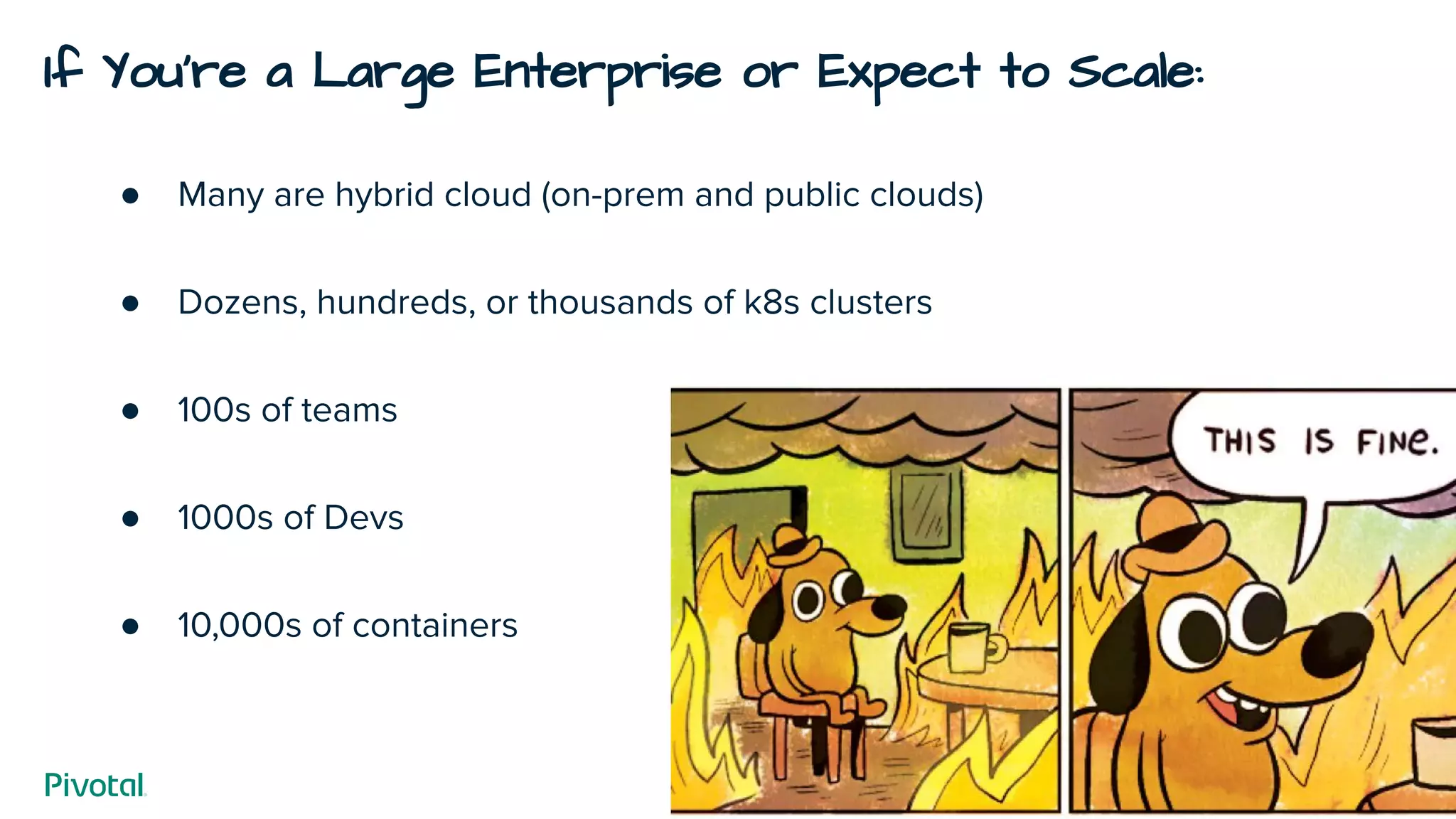 If You’re a Large Enterprise or Expect to Scale:
● Many are hybrid cloud (on-prem and public clouds)
● Dozens, hundreds, or thousands of k8s clusters
● 100s of teams
● 1000s of Devs
● 10,000s of containers
 