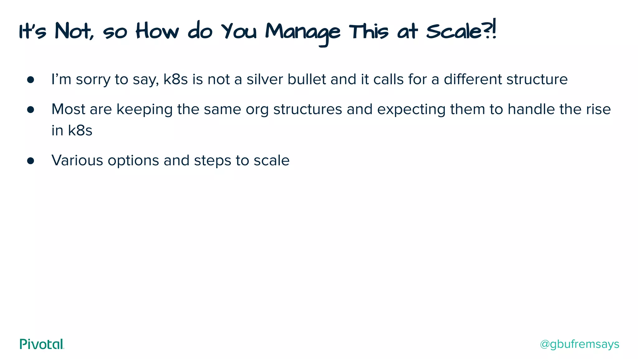 It’s Not, so How do You Manage This at Scale?!
● I’m sorry to say, k8s is not a silver bullet and it calls for a diﬀerent structure
● Most are keeping the same org structures and expecting them to handle the rise
in k8s
● Various options and steps to scale
@gbufremsays
 