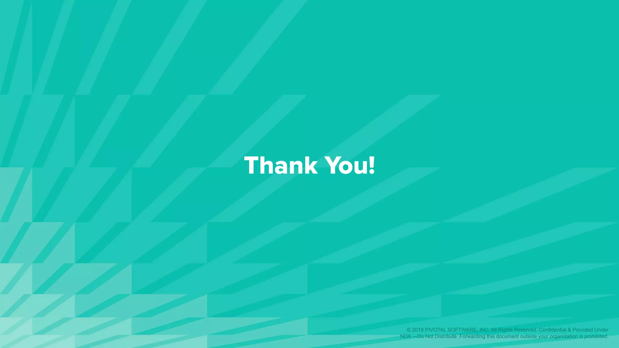 Thank You!
© 2019 PIVOTAL SOFTWARE, INC. All Rights Reserved. Confidential & Provided Under
NDA —Do Not Distribute. Forwarding this document outside your organization is prohibited.
 