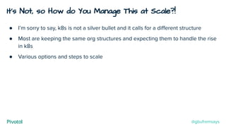 It’s Not, so How do You Manage This at Scale?!
● I’m sorry to say, k8s is not a silver bullet and it calls for a diﬀerent structure
● Most are keeping the same org structures and expecting them to handle the rise
in k8s
● Various options and steps to scale
@gbufremsays
 