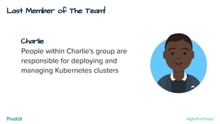 Last Member of The Team!
Charlie
People within Charlie's group are
responsible for deploying and
managing Kubernetes clusters
@gbufremsays
 