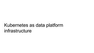Kubernetes as data platform
infrastructure
 