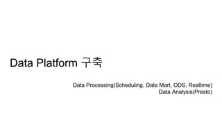 Data Processing(Scheduling, Data Mart, ODS, Realtime)
Data Analysis(Presto)
Data Platform 구축
 