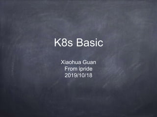 K8s Basic
Xiaohua Guan
From ipride
2019/10/18
 