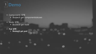 § Components 상태
§ $kubectl get componentstatuses
§ Node 상태
§ $kubectl get node
§ Pod 상태
§ $kubectl get pod
 