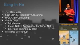 § .Net Developer
§ CBD, SOA Methodology Consulting
§ ITA/EA, ISP Consulting
§ Oracle Corp.
§ Middleware
§ Cloud Native Application, Container Native
§ Emerging Technology Team
§ k8s korea user group
innoshom@gamil.com
 