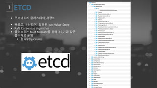 § 쿠버네티스 클러스터의 저장소
§ 빠르고, 분산되며, 일관된 Key-Value Store
§ Raft Consensus algorithm
§ 클러스터는 fault-tolerant를 위해 3,5,7 과 같은
홀수개로 운영
§ 정족수(quorum)
 