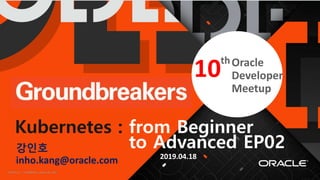 Copyright © 2017, Oracle and/or its affiliates. All rights reserved. | Confidential – Oracle Internal/Restricted/Highly Restricted 1
th
강인호
inho.kang@oracle.com
Kubernetes : from Beginner
to Advanced EP02
2019.04.18
10thOracle
Developer
Meetup
 