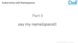 DoIT International confidential │ Do not distribute
Part II
say my name(space)!
Kubernetes with Namespaces
 