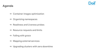 Agenda
➔ Container images optimization
➔ Organizing namespaces
➔ Readiness and Liveness probes
➔ Resource requests and limits
➔ Failing with grace
➔ Mapping external services
➔ Upgrading clusters with zero downtime
 