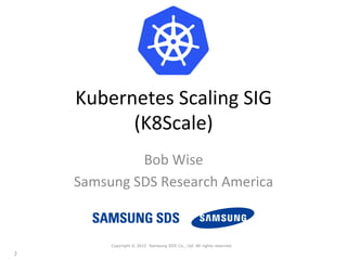 Kubernetes	
  Scaling	
  SIG	
  
(K8Scale)	
  
Bob	
  Wise	
  
Samsung	
  SDS	
  Research	
  America	
  
	
  
Copyright © 2015 Samsung SDS Co., Ltd. All rights reserved
	
  
2	
  
 