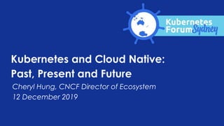 Cheryl Hung, CNCF Director of Ecosystem
12 December 2019
Kubernetes and Cloud Native:
Past, Present and Future
 