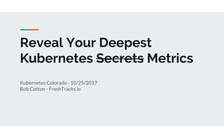 Reveal Your Deepest
Kubernetes Secrets Metrics
Kubernetes Colorado - 10/25/2017
Bob Cotton - FreshTracks.io
 
