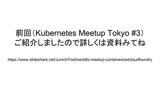 前回（Kubernetes Meetup Tokyo #3）
ご紹介しましたので詳しくは資料みてね
https://www.slideshare.net/JunichiYoshise/k8s-meetup-containerizedcloudfoundry
 
