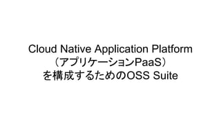 Cloud Native Application Platform
（アプリケーションPaaS）
を構成するためのOSS Suite
 