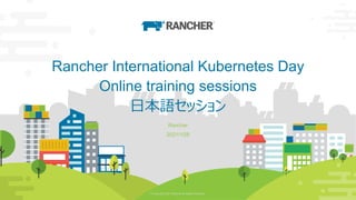 © Copyright 2021 Rancher All Rights Reserved. 1
1
© Copyright 2021 Rancher All Rights Reserved.
Rancher International Kubernetes Day
Online training sessions
日本語セッション
Rancher
2021/1/28
 