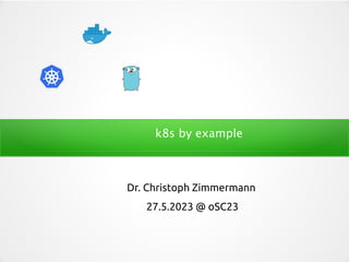 k8s by example
Dr. Christoph Zimmermann
27.5.2023 @ oSC23
 