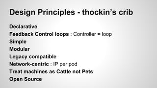 Design Principles - thockin’s crib
Declarative
Feedback Control loops : Controller = loop
Simple
Modular
Legacy compatible
Network-centric : IP per pod
Treat machines as Cattle not Pets
Open Source
 