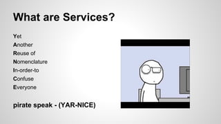 What are Services?
Yet
Another
Reuse of
Nomenclature
In-order-to
Confuse
Everyone
pirate speak - (YAR-NICE)
 
